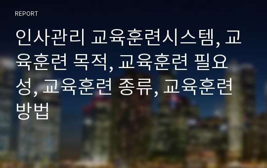 인사관리 교육훈련시스템, 교육훈련 목적, 교육훈련 필요성, 교육훈련 종류, 교육훈련 방법