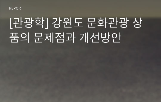 [관광학] 강원도 문화관광 상품의 문제점과 개선방안