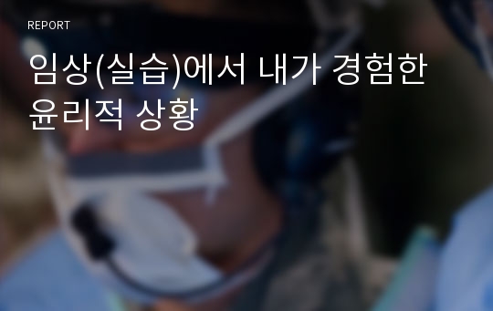 임상(실습)에서 내가 경험한 윤리적 상황