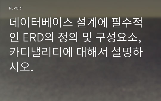 데이터베이스 설계에 필수적인 ERD의 정의 및 구성요소, 카디낼리티에 대해서 설명하시오.