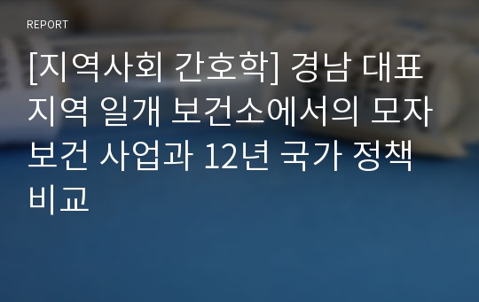 [지역사회 간호학] 경남 대표 지역 일개 보건소에서의 모자보건 사업과 12년 국가 정책 비교