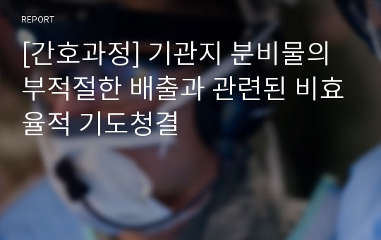 [간호과정] 기관지 분비물의 부적절한 배출과 관련된 비효율적 기도청결