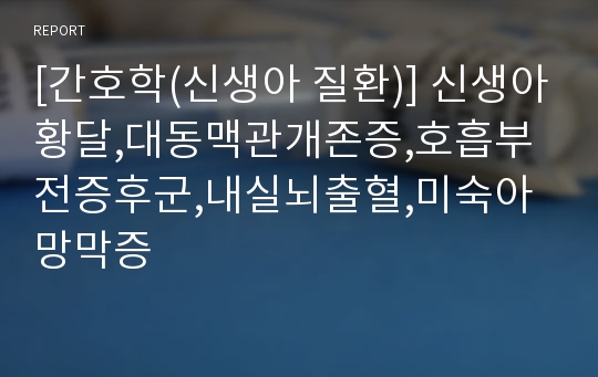 [간호학(신생아 질환)] 신생아황달,대동맥관개존증,호흡부전증후군,내실뇌출혈,미숙아망막증