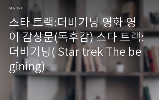 스타 트랙:더비기닝 영화 영어 감상문(독후감) 스타 트랙:더비기닝( Star trek The begining)
