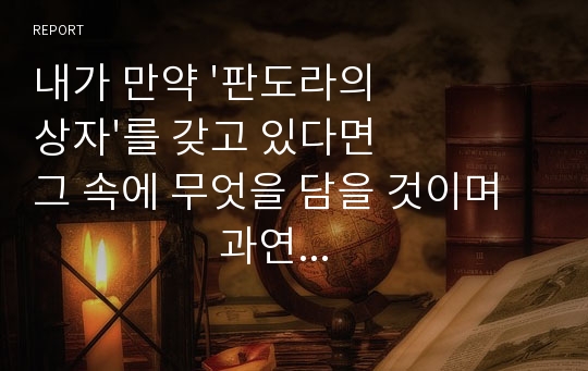 내가 만약 &#039;판도라의 상자&#039;를 갖고 있다면 그 속에 무엇을 담을 것이며                     과연 인생 끝까지 나는 그것을 열지 않을 수 있는가?