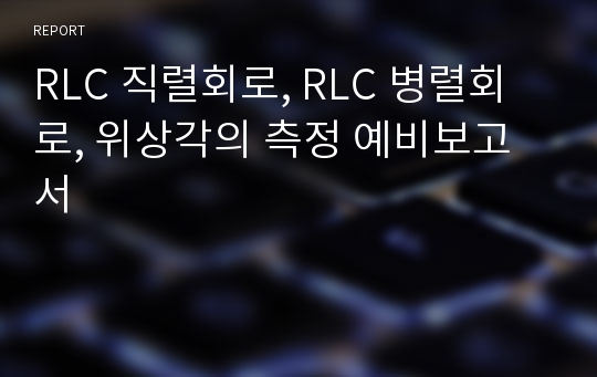 RLC 직렬회로, RLC 병렬회로, 위상각의 측정 예비보고서