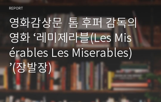 영화감상문  톰 후퍼 감독의 영화 ‘레미제라블(Les Misérables Les Miserables)’(장발장)