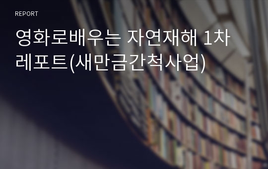 영화로배우는 자연재해 1차 레포트(새만금간척사업)