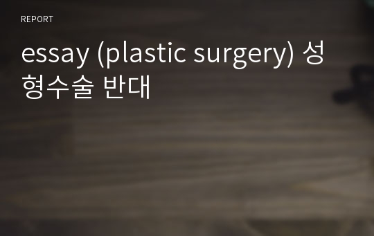 essay (plastic surgery) 성형수술 반대