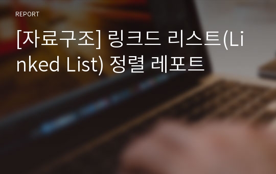 [자료구조] 링크드 리스트(Linked List) 정렬 레포트