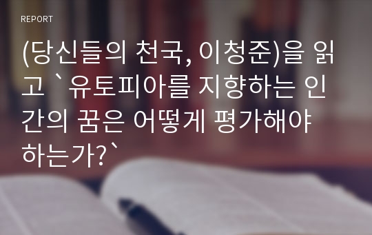 (당신들의 천국, 이청준)을 읽고 `유토피아를 지향하는 인간의 꿈은 어떻게 평가해야 하는가?`