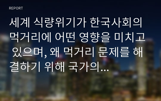 세계 식량위기가 한국사회의 먹거리에 어떤 영향을 미치고 있으며, 왜 먹거리 문제를 해결하기 위해 국가의 책임과 역할이 중요한지에 대하여 구체적인 사례를 들어서 논하시오.