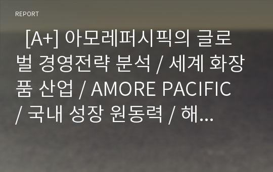   [A+] 아모레퍼시픽의 글로벌 경영전략 분석 / 세계 화장품 산업 / AMORE PACIFIC / 국내 성장 원동력 / 해외 진출 사례 / 세계시장의 아모레퍼시픽 / SWOT 분석 / 프랑스/미국/중국 진출 / 핵심성공요인 / 마케팅