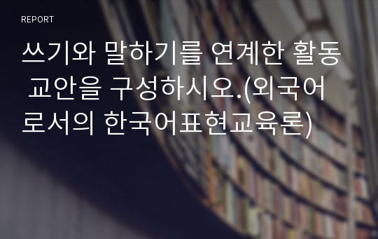 쓰기와 말하기를 연계한 활동 교안을 구성하시오.(외국어로서의 한국어표현교육론)