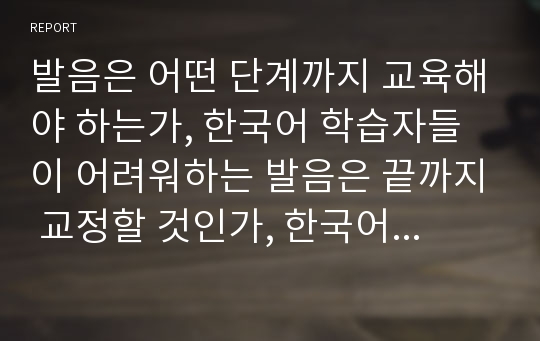 발음은 어떤 단계까지 교육해야 하는가, 한국어 학습자들이 어려워하는 발음은 끝까지 교정할 것인가, 한국어 발음수업을 효과적으로 하기 위한 자신만의 방법을 생각하고 쓰시오.