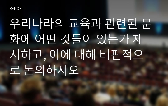 우리나라의 교육과 관련된 문화에 어떤 것들이 있는가 제시하고, 이에 대해 비판적으로 논의하시오