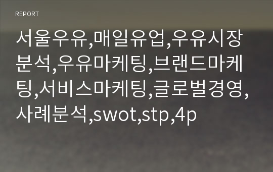 서울우유,매일유업,우유시장분석,우유마케팅,브랜드마케팅,서비스마케팅,글로벌경영,사례분석,swot,stp,4p