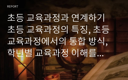 초등 교육과정과 연계하기  초등 교육과정의 특징, 초등 교육과정에서의 통합 방식, 학년별 교육과정 이해를 통한 통합논술 방향 설정하기, 개정 교육과정 교과서 단원과 관련짓기