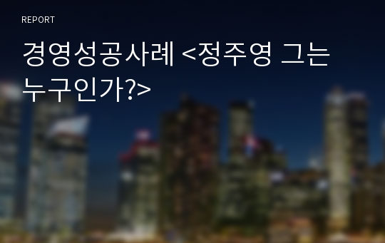 경영성공사례 &lt;정주영 그는 누구인가?&gt;