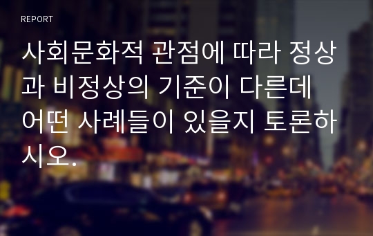 사회문화적 관점에 따라 정상과 비정상의 기준이 다른데 어떤 사례들이 있을지 토론하시오.