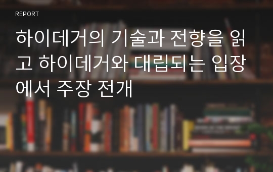 하이데거의 기술과 전향을 읽고 하이데거와 대립되는 입장에서 주장 전개