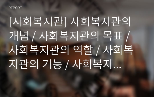 [사회복지관] 사회복지관의 개념 / 사회복지관의 목표 / 사회복지관의 역할 / 사회복지관의 기능 / 사회복지관의 현황 / 사회복지관의 재정 / 사회복지관의 과제와 발전방안