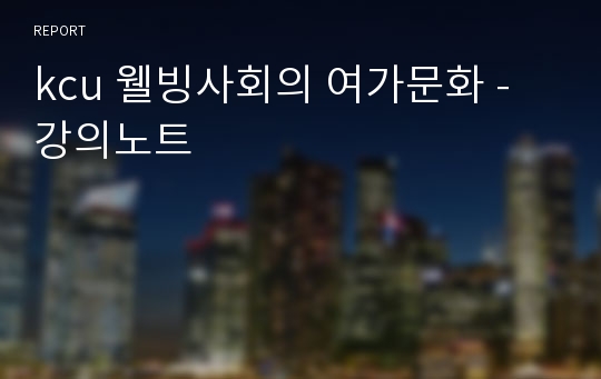 kcu 웰빙사회의 여가문화 - 강의노트