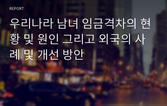 우리나라 남녀 임금격차의 현황 및 원인 그리고 외국의 사례 및 개선 방안