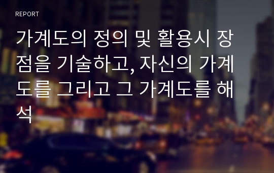 가계도의 정의 및 활용시 장점을 기술하고, 자신의 가계도를 그리고 그 가계도를 해석