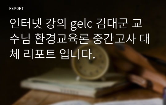 인터넷 강의 gelc 김대군 교수님 환경교육론 중간고사 대체 리포트 입니다.