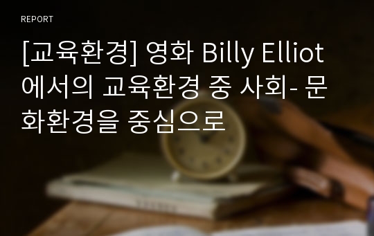 [교육환경] 영화 Billy Elliot에서의 교육환경 중 사회- 문화환경을 중심으로