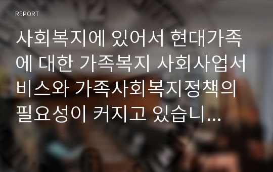 사회복지에 있어서 현대가족에 대한 가족복지 사회사업서비스와 가족사회복지정책의 필요성이 커지고 있습니다. 한국사회에서 실시하고 있는 다양한 가족복지 사회사업서비스와 가족사회복지정책