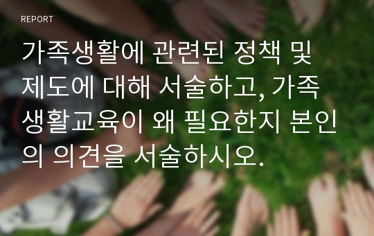 가족생활에 관련된 정책 및 제도에 대해 서술하고, 가족생활교육이 왜 필요한지 본인의 의견을 서술하시오.