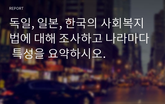 독일, 일본, 한국의 사회복지법에 대해 조사하고 나라마다 특성을 요약하시오.