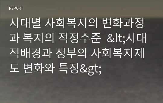 시대별 사회복지의 변화과정과 복지의 적정수준  &lt;시대적배경과 정부의 사회복지제도 변화와 특징&gt;