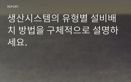 생산시스템의 유형별 설비배치 방법을 구체적으로 설명하세요.