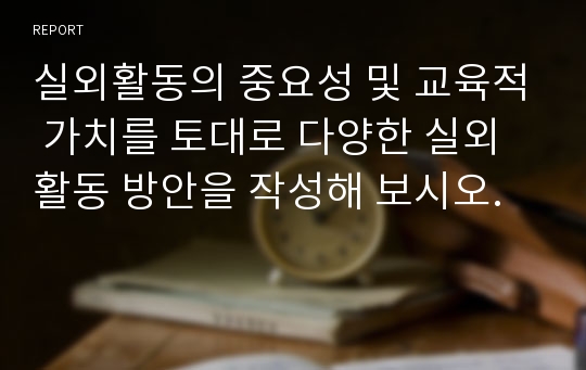 실외활동의 중요성 및 교육적 가치를 토대로 다양한 실외활동 방안을 작성해 보시오.