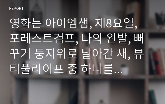 영화는 아이엠샘, 제8요일, 포레스트검프, 나의 왼발, 뻐꾸기 둥지위로 날아간 새, 뷰티풀라이프 중 하나를 골라 영화를 보고 이에 대한 감상문을 쓰시오.