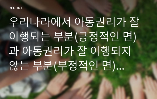 우리나라에서 아동권리가 잘 이행되는 부분(긍정적인 면)과 아동권리가 잘 이행되지 않는 부분(부정적인 면)을 일상생활에서의 주변 실제사례를 들어서 서술하세요.