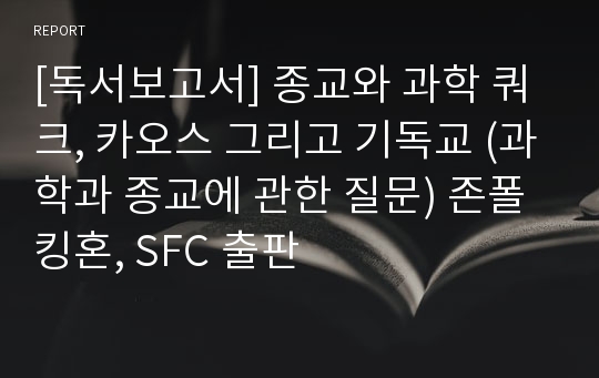 [독서보고서] 종교와 과학 쿼크, 카오스 그리고 기독교 (과학과 종교에 관한 질문) 존폴킹혼, SFC 출판