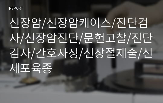 신장암/신장암케이스/진단검사/신장암진단/문헌고찰/진단검사/간호사정/신장절제술/신세포육종