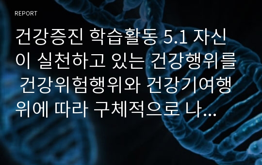 건강증진 학습활동 5.1 자신이 실천하고 있는 건강행위를 건강위험행위와 건강기여행위에 따라 구체적으로 나열하고 설명하시오.