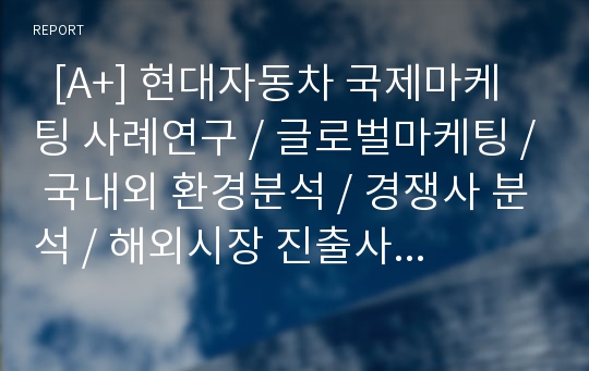   [A+] 현대자동차 국제마케팅 사례연구 / 글로벌마케팅 / 국내외 환경분석 / 경쟁사 분석 / 해외시장 진출사례 / 인도시장 진출 / 중국시장 진출 / 미국시장 진출 / 세계 자동차산업의 구조조정과 대응책 / 전망