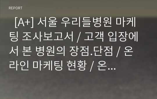   [A+] 서울 우리들병원 마케팅 조사보고서 / 고객 입장에서 본 병원의 장점.단점 / 온라인 마케팅 현황 / 온라인 마케팅 방안 제시 / 마케팅 운영방안 / 병원마케팅 / 병원경영 / 의료경영