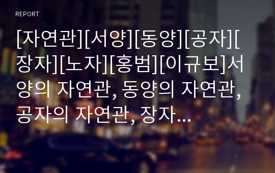 [자연관][서양][동양][공자][장자][노자][홍범][이규보]서양의 자연관, 동양의 자연관, 공자의 자연관, 장자의 자연관, 노자의 자연관, 홍범의 자연관, 이규보의 자연관 분석