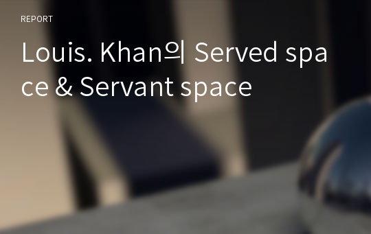 Louis. Khan의 Served space &amp; Servant space