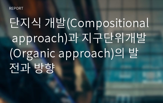 단지식 개발(Compositional approach)과 지구단위개발(Organic approach)의 발전과 방향