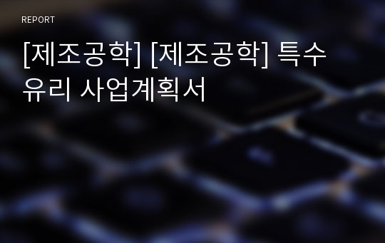 [제조공학] [제조공학] 특수 유리 사업계획서