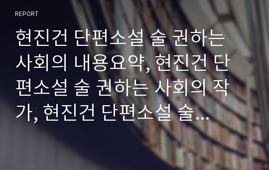 현진건 단편소설 술 권하는 사회의 내용요약, 현진건 단편소설 술 권하는 사회의 작가, 현진건 단편소설 술 권하는 사회의 의미, 현진건 단편소설 술 권하는 사회의 갈등양상 분석