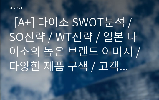   [A+] 다이소 SWOT분석 / SO전략 / WT전략 / 일본 다이소의 높은 브랜드 이미지 / 다양한 제품 구색 / 고객 만족도 / 상품에 대한 경쟁력 /